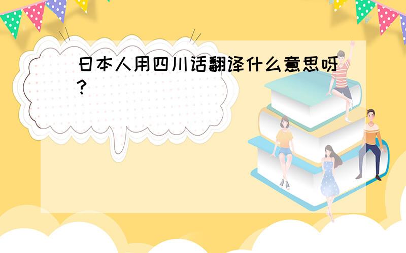 日本人用四川话翻译什么意思呀?