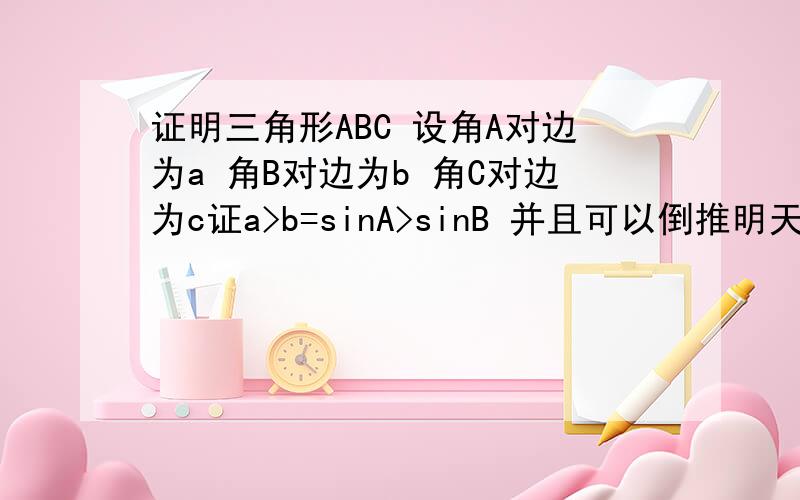 证明三角形ABC 设角A对边为a 角B对边为b 角C对边为c证a>b=sinA>sinB 并且可以倒推明天上课要用