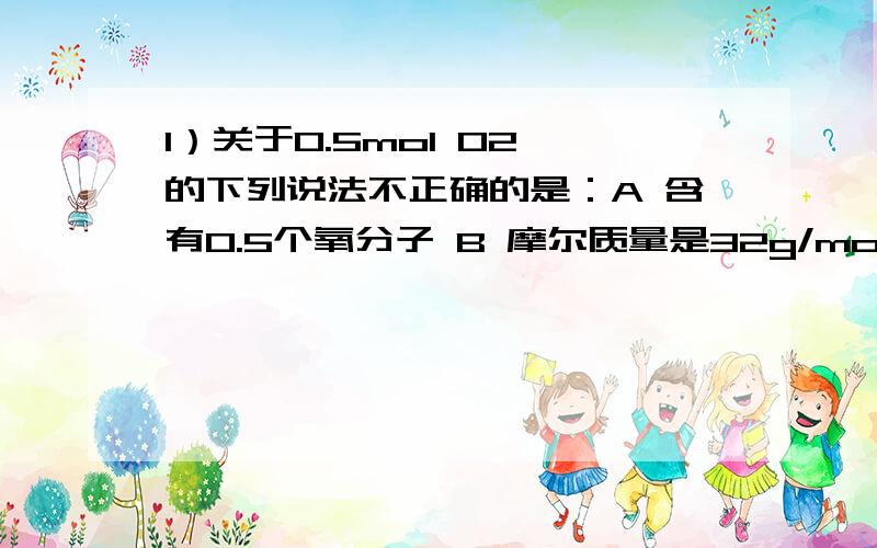 1）关于0.5mol O2 的下列说法不正确的是：A 含有0.5个氧分子 B 摩尔质量是32g/mol C 含有3.01*10 23(23次方)个氧分子D 质量是16g__________________________________________________________________2）4`C（摄氏度）时5.4