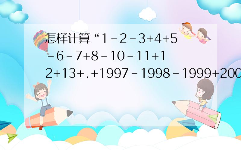 怎样计算“1-2-3+4+5-6-7+8-10-11+12+13+.+1997-1998-1999+2000”?我知道答案是0,可不知道怎样算简便.