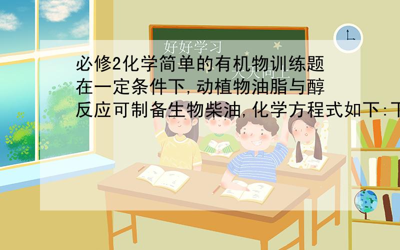 必修2化学简单的有机物训练题在一定条件下,动植物油脂与醇反应可制备生物柴油,化学方程式如下:下列叙述错误的是.A．生物柴油由可再生资源制得B．生物柴油是不同酯组成的混合物C．“