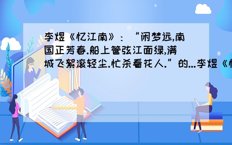 李煜《忆江南》：“闲梦远,南国正芳春.船上管弦江面绿,满城飞絮滚轻尘.忙杀看花人.”的...李煜《忆江南》：“闲梦远,南国正芳春.船上管弦江面绿,满城飞絮滚轻尘.忙杀看花人.”的翻译.