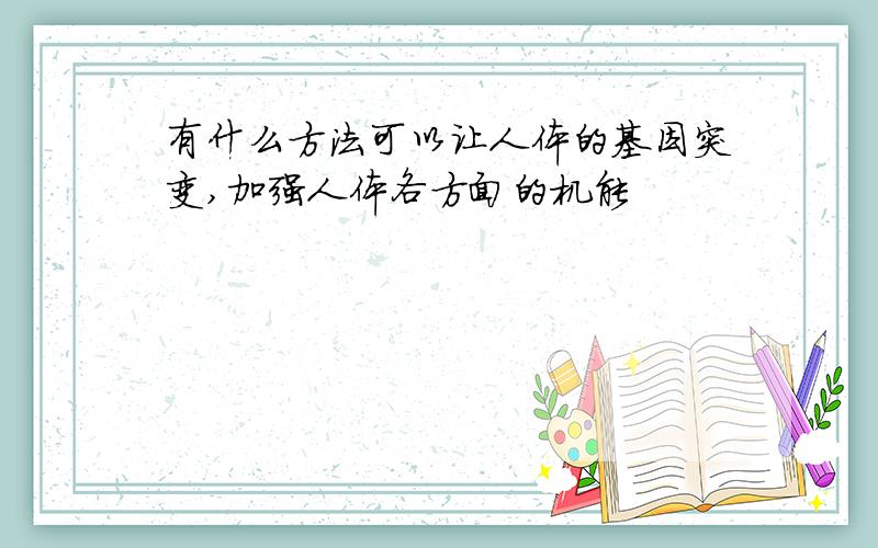 有什么方法可以让人体的基因突变,加强人体各方面的机能