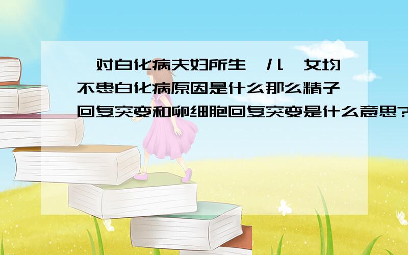 一对白化病夫妇所生一儿一女均不患白化病原因是什么那么精子回复突变和卵细胞回复突变是什么意思?