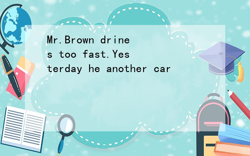 Mr.Brown drines too fast.Yesterday he another car