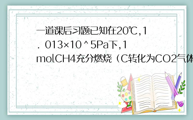 一道课后习题已知在20℃,1．013×10＾5Pa下,1molCH4充分燃烧（C转化为CO2气体,H转化为液态水）,防除的热量为890KJ；使1Kg水的温度声高1℃需热量4．18KJ． （1）1m^3（标准状况）甲烷在20℃,1．013×10