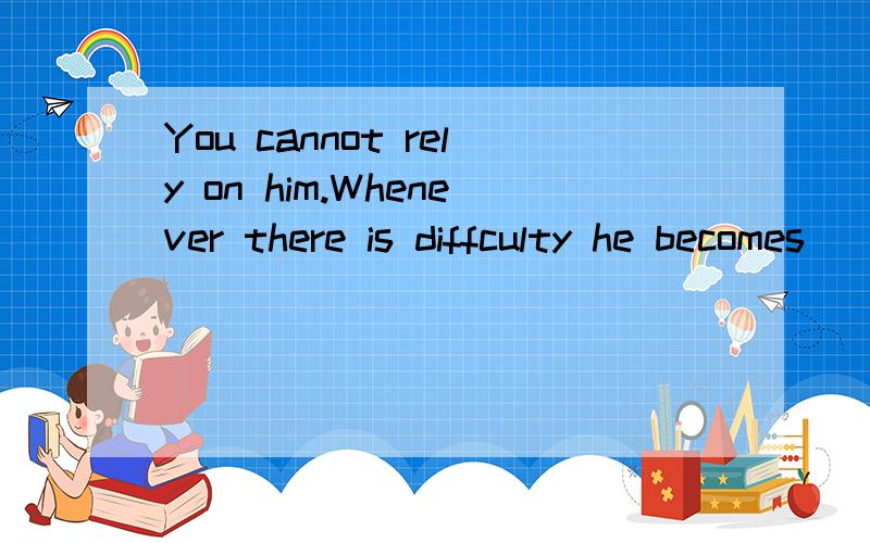 You cannot rely on him.Whenever there is diffculty he becomes（）填颜色