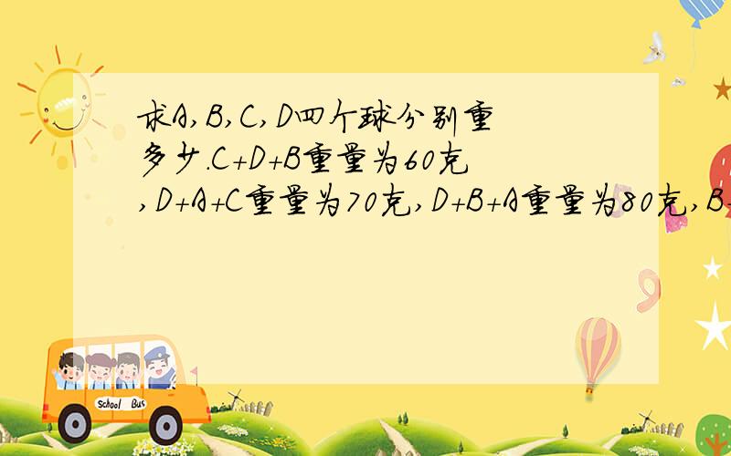 求A,B,C,D四个球分别重多少.C+D+B重量为60克,D+A+C重量为70克,D+B+A重量为80克,B+C+A重量90克.