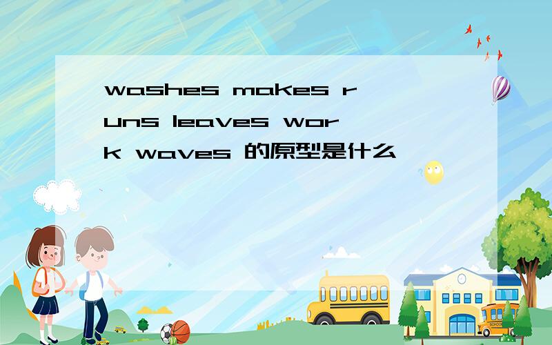 washes makes runs leaves work waves 的原型是什么