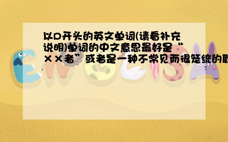 以D开头的英文单词(请看补充说明)单词的中文意思最好是“××者”或者是一种不常见而很笼统的职业称号.比如Dictator独裁者、Destroyer破坏者、Devil魔王.只需要两个就好,重复的不需要.没有前