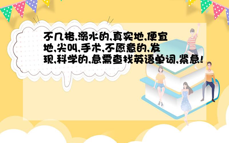 不几格,溺水的,真实地,便宜地,尖叫,手术,不愿意的,发现,科学的,急需查找英语单词,紧急!