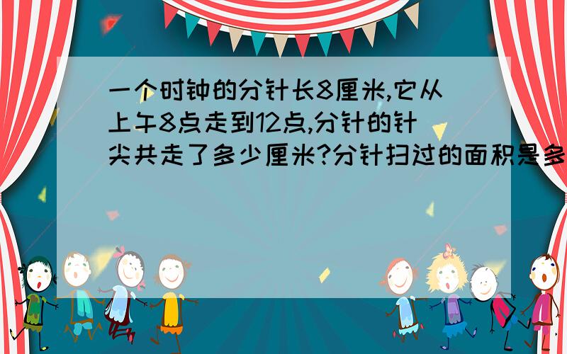 一个时钟的分针长8厘米,它从上午8点走到12点,分针的针尖共走了多少厘米?分针扫过的面积是多少?要公式