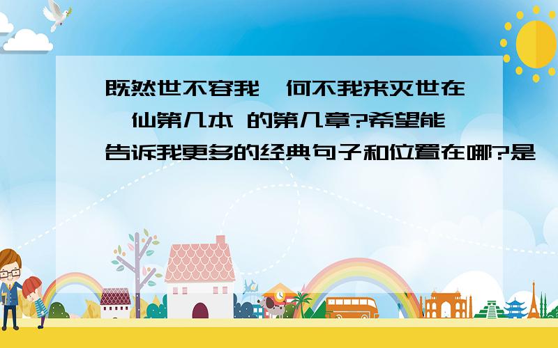 既然世不容我,何不我来灭世在诛仙第几本 的第几章?希望能告诉我更多的经典句子和位置在哪?是诛仙里的啊 我会+分的