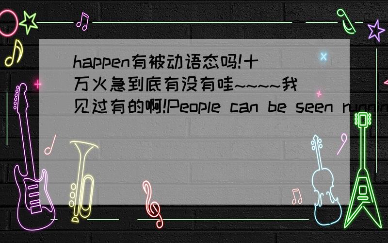 happen有被动语态吗!十万火急到底有没有哇~~~~我见过有的啊!People can be seen running everywhere.Do you know what is happened?这是字典上的例句啊.我在网上查怎么人家都说没happen有被动语态!