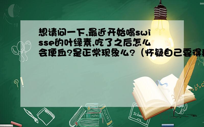 想请问一下,最近开始喝swisse的叶绿素,吃了之后怎么会便血?是正常现象么?（怀疑自己要得癌症了!）本人27岁,几年前患过痔疮,现在好了很多~