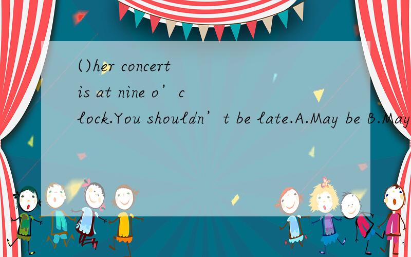 ()her concert is at nine o’clock.You shouldn’t be late.A.May be B.Maybe C.May is D.Maybe is