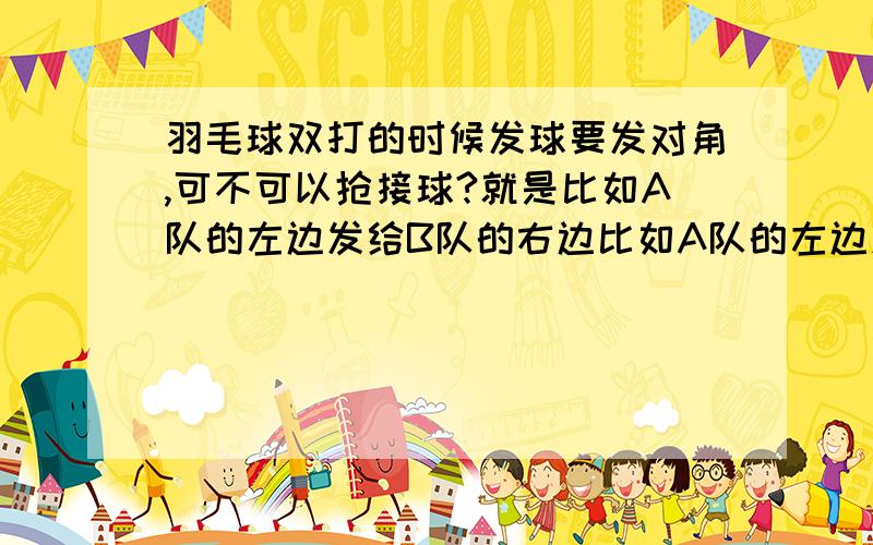 羽毛球双打的时候发球要发对角,可不可以抢接球?就是比如A队的左边发给B队的右边比如A队的左边发给B队的右边,发的没有问题过线什么都对,本来应该由B队的右边来接但是球是本该在左边的B