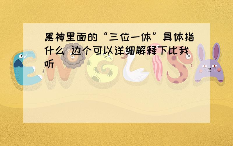 黑神里面的“三位一体”具体指什么 边个可以详细解释下比我听