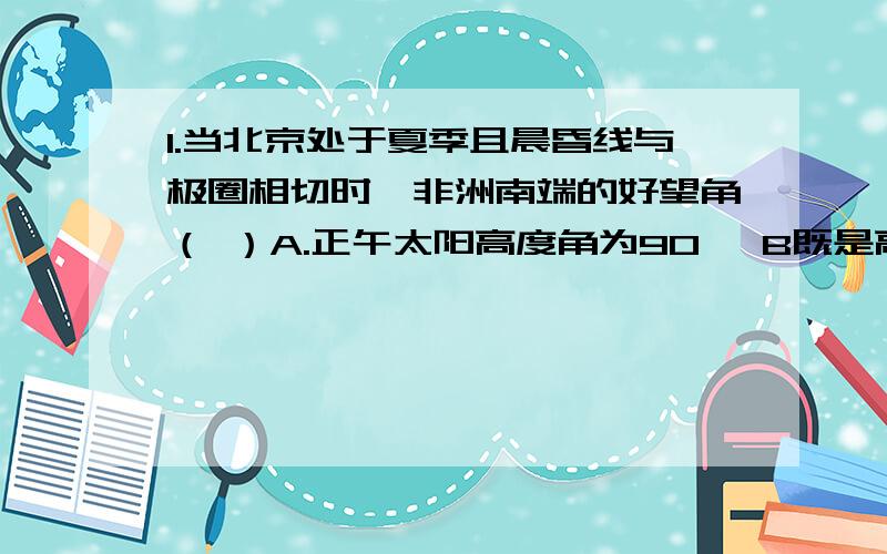 1.当北京处于夏季且晨昏线与极圈相切时,非洲南端的好望角（ ）A.正午太阳高度角为90° B既是高温期,又是多 C.正值夏至日或秋分日 D.昼最短夜最长 2.我国飞机试发成功,假设战斗机飞前从静