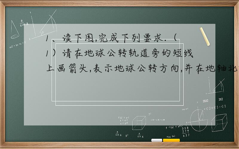 1、读下图,完成下列要求.（1）请在地球公转轨道旁的短线上画箭头,表示地球公转方向,并在地轴北端标出地球自转方向.（2）请将甲、乙、丙、丁、戊五图与A、B、C、D四点的对应关系写出：A