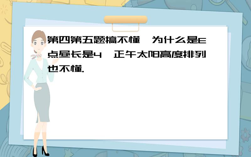 第四第五题搞不懂,为什么是E点昼长是4,正午太阳高度排列也不懂.