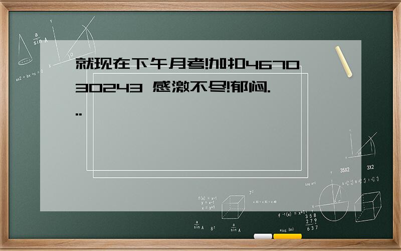 就现在下午月考!加扣467030243 感激不尽!郁闷...