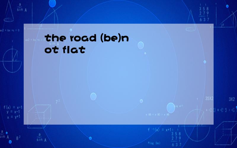 the road (be)not flat