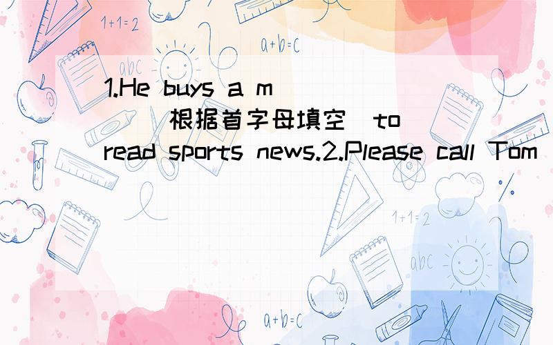 1.He buys a m（ ）（根据首字母填空）to read sports news.2.Please call Tom ( )123456 if you want a job ( ) a waiter.A．up,for B.to,of C.on,as D,at,as
