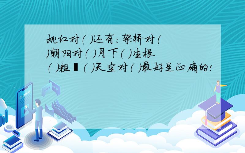 桃红对（ ）还有：架桥对（ ）朝阳对（ ）月下（ ）生根（ ）粗壮（ ）天空对（ ）最好是正确的!