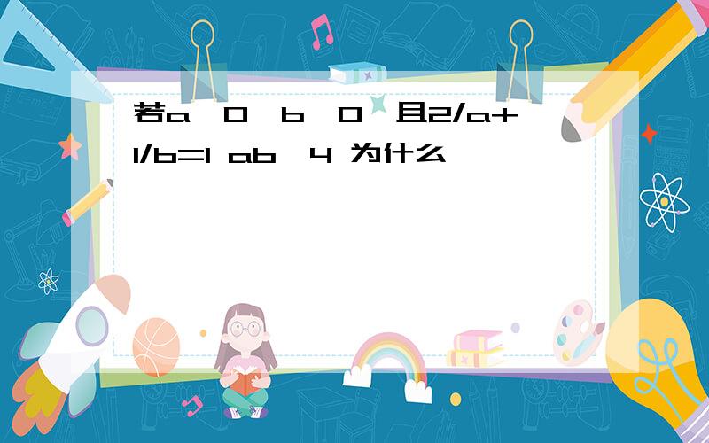 若a>0,b>0,且2/a+1/b=1 ab≤4 为什么