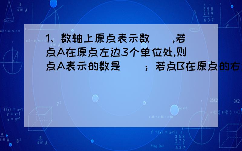 1、数轴上原点表示数（）,若点A在原点左边3个单位处,则点A表示的数是（）；若点B在原点的右边,则点B表示（）数.