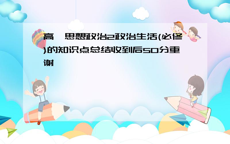 高一思想政治2政治生活(必修)的知识点总结收到后50分重谢