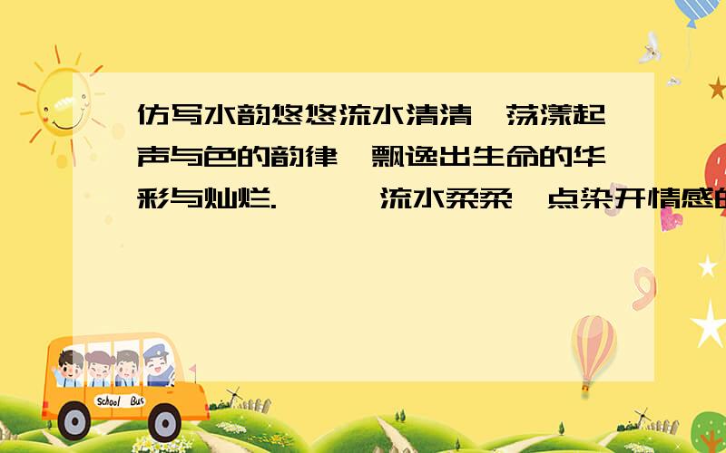 仿写水韵悠悠流水清清,荡漾起声与色的韵律,飘逸出生命的华彩与灿烂.  　　流水柔柔,点染开情感的温和,播洒下爱的春露.  　　流水蓬蓬,激扬了力与美的交响,迸发出灵魂的坚韧.  　　啊!那