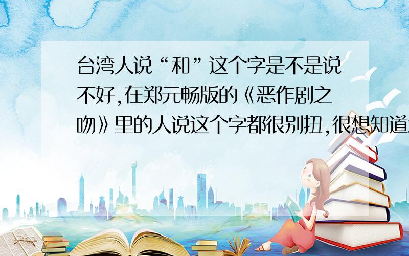 台湾人说“和”这个字是不是说不好,在郑元畅版的《恶作剧之吻》里的人说这个字都很别扭,很想知道怎么回事