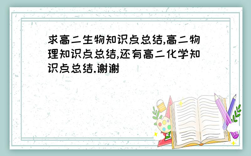 求高二生物知识点总结,高二物理知识点总结,还有高二化学知识点总结.谢谢