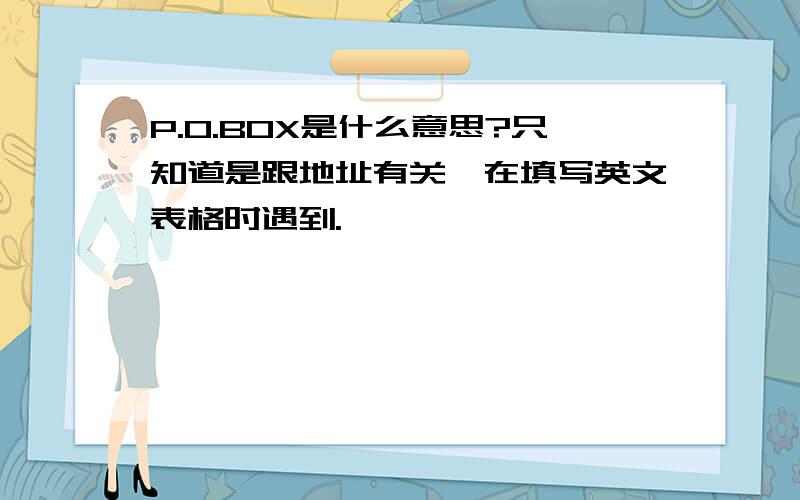 P.O.BOX是什么意思?只知道是跟地址有关,在填写英文表格时遇到.