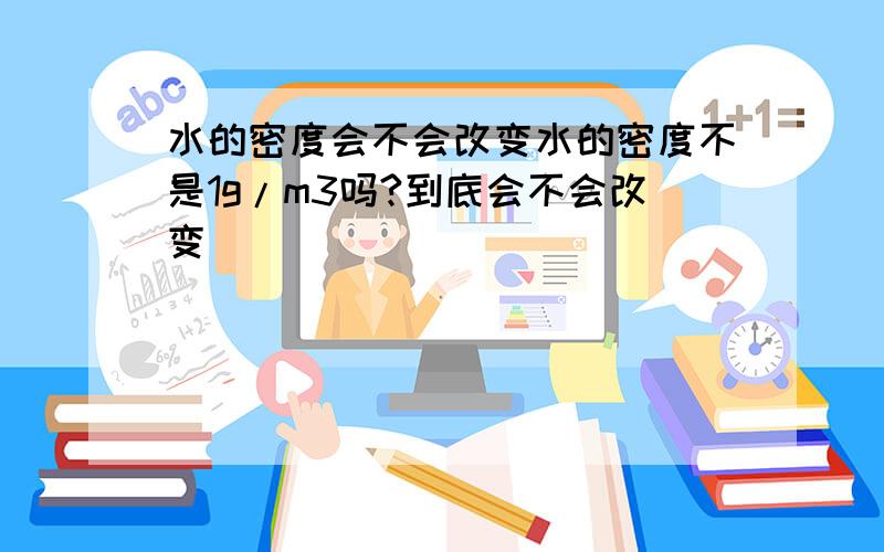 水的密度会不会改变水的密度不是1g/m3吗?到底会不会改变