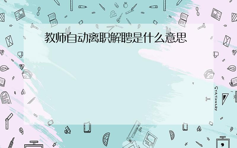 教师自动离职解聘是什么意思