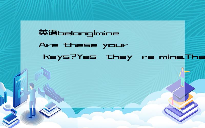 英语belong!mine Are these your keys?Yes,they're mine.They belong to me.his他的Is this John's letter?Yes,it's his,It belings to him.yours你的你们的Are these my clothes?Yes,they're yours.They belong to you.hers她的Is this Jane's passport?Yes