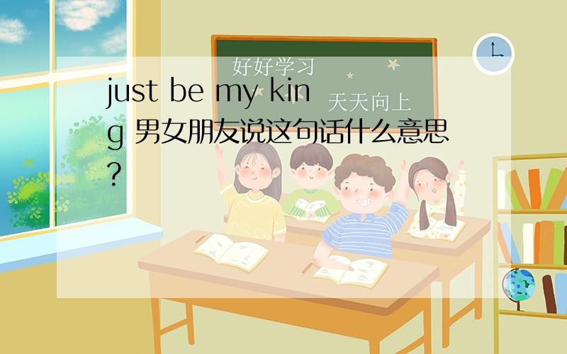 just be my king 男女朋友说这句话什么意思?