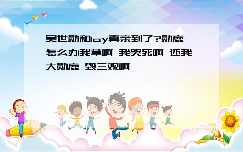 吴世勋和lay真亲到了?勋鹿怎么办我草啊 我哭死啊 还我大勋鹿 毁三观啊