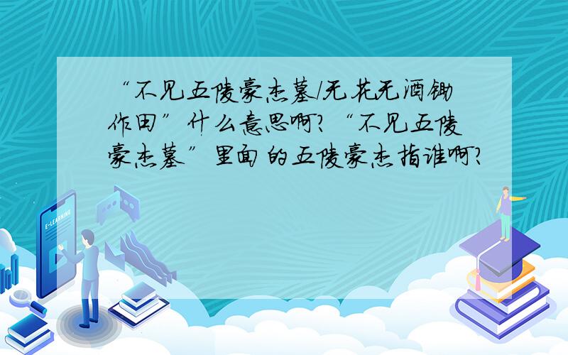 “不见五陵豪杰墓/无花无酒锄作田”什么意思啊?“不见五陵豪杰墓”里面的五陵豪杰指谁啊?