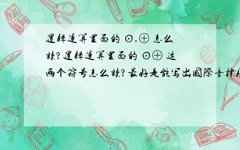 逻辑运算里面的 ⊙,⊕ 怎么读?逻辑运算里面的 ⊙⊕ 这两个符号怎么读?最好是能写出国际音标及拼音,