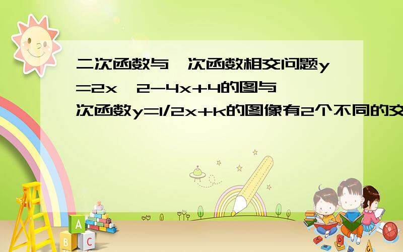 二次函数与一次函数相交问题y=2x^2-4x+4的图与一次函数y=1/2x+k的图像有2个不同的交点的时候 k的取值范围是多少