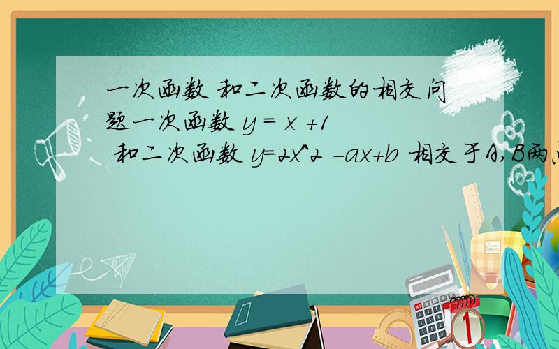 一次函数 和二次函数的相交问题一次函数 y = x +1 和二次函数 y=2x^2 -ax+b 相交于A,B两点，请问二次函数 的两根和这AB两点是什么关系