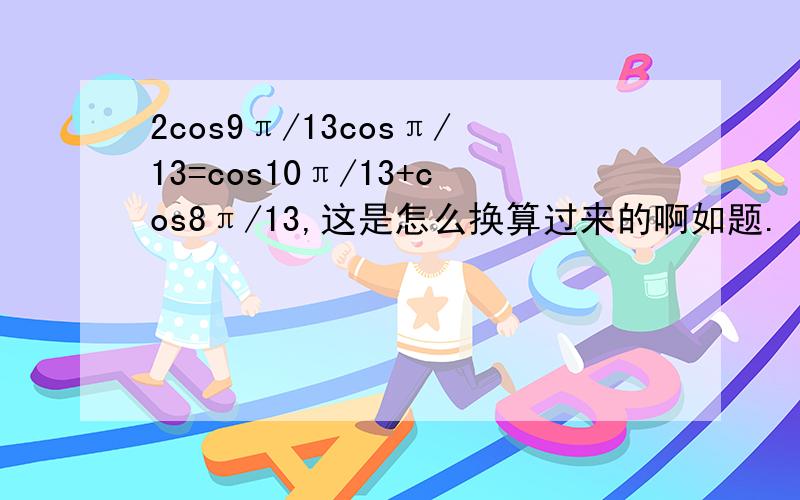 2cos9π/13cosπ/13=cos10π/13+cos8π/13,这是怎么换算过来的啊如题.