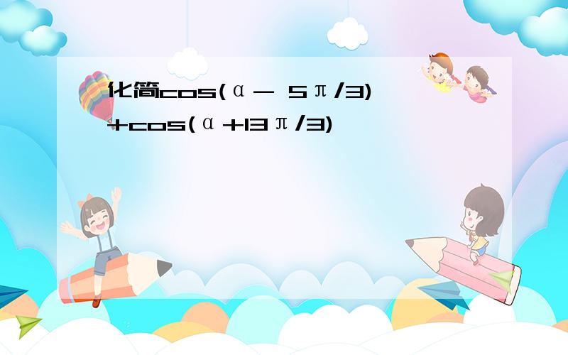 化简cos(α- 5π/3)+cos(α+13π/3)