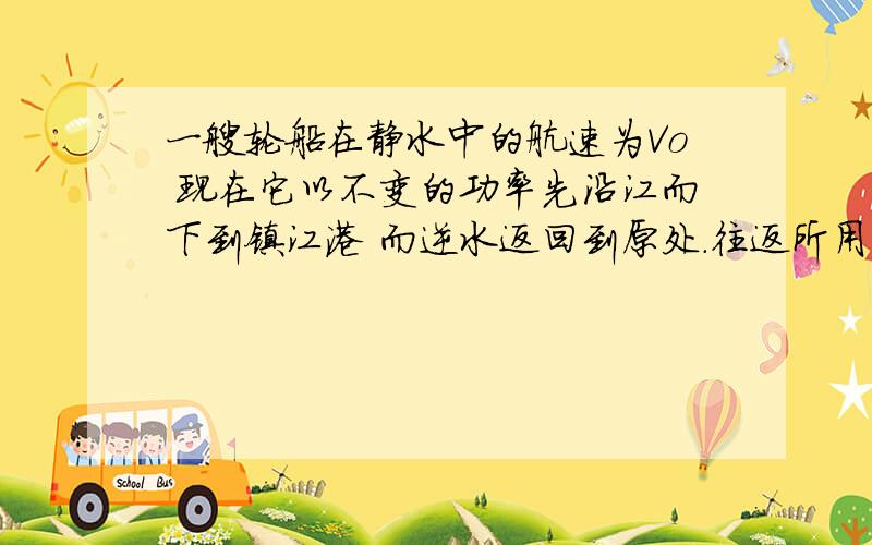 一艘轮船在静水中的航速为Vo 现在它以不变的功率先沿江而下到镇江港 而逆水返回到原处.往返所用时间分别是t1 t2 可算得江水的流速为（ ）用 t1 t2 vo 的代数式表示第二道：：河中有甲乙两