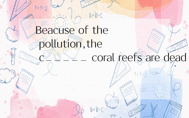 Beacuse of the pollution,the c_____ coral reefs are dead and grey.