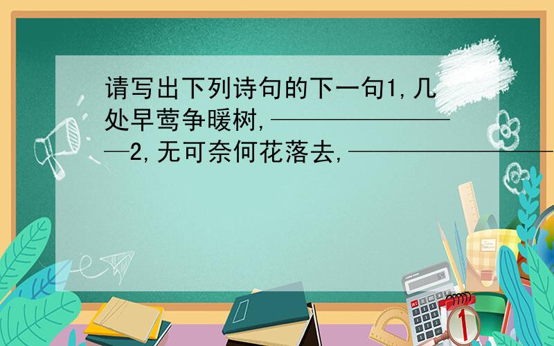 请写出下列诗句的下一句1,几处早莺争暖树,————————2,无可奈何花落去,————————3,秦楼东风里,————————4,细雨鱼儿出,————————